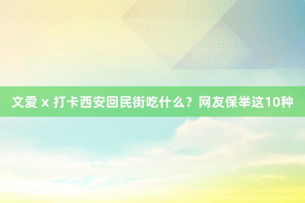 文爱 x 打卡西安回民街吃什么？网友保举这10种