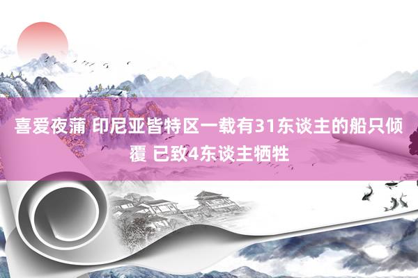 喜爱夜蒲 印尼亚皆特区一载有31东谈主的船只倾覆 已致4东谈主牺牲