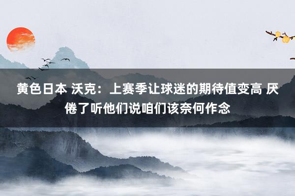 黄色日本 沃克：上赛季让球迷的期待值变高 厌倦了听他们说咱们该奈何作念