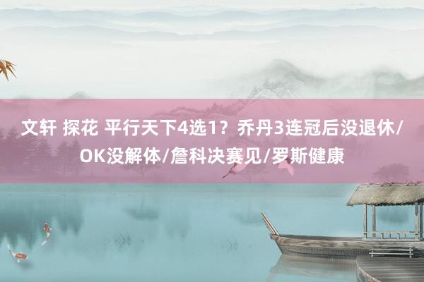 文轩 探花 平行天下4选1？乔丹3连冠后没退休/OK没解体/詹科决赛见/罗斯健康