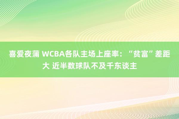 喜爱夜蒲 WCBA各队主场上座率：“贫富”差距大 近半数球队不及千东谈主