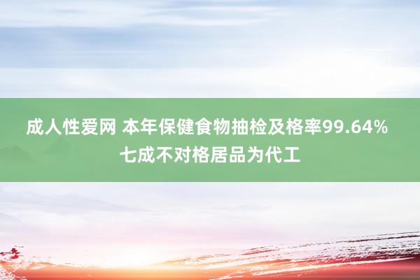 成人性爱网 本年保健食物抽检及格率99.64% 七成不对格居品为代工