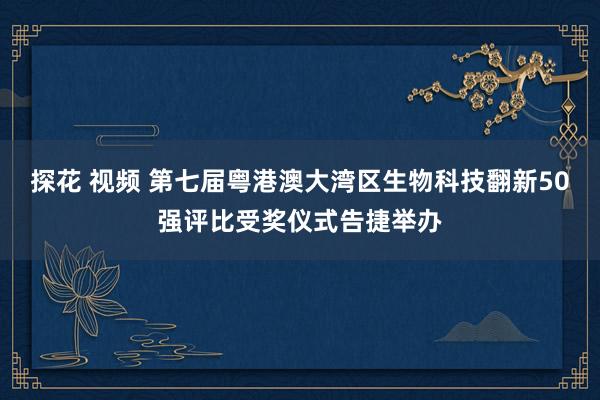 探花 视频 第七届粤港澳大湾区生物科技翻新50强评比受奖仪式告捷举办