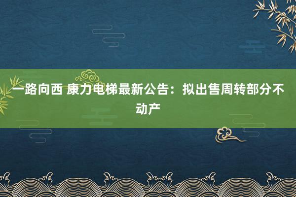 一路向西 康力电梯最新公告：拟出售周转部分不动产