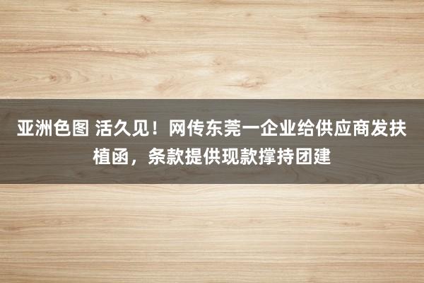 亚洲色图 活久见！网传东莞一企业给供应商发扶植函，条款提供现款撑持团建