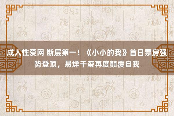 成人性爱网 断层第一！《小小的我》首日票房强势登顶，易烊千玺再度颠覆自我