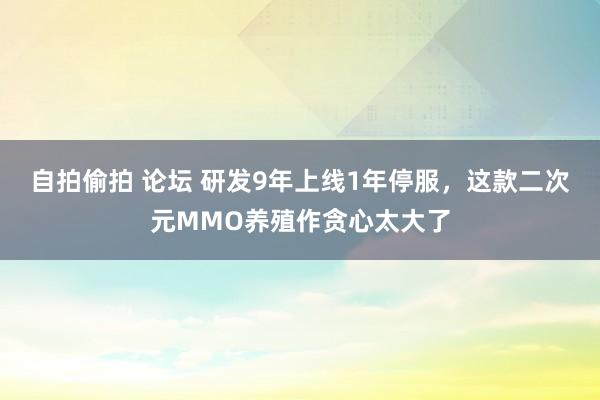 自拍偷拍 论坛 研发9年上线1年停服，这款二次元MMO养殖作贪心太大了