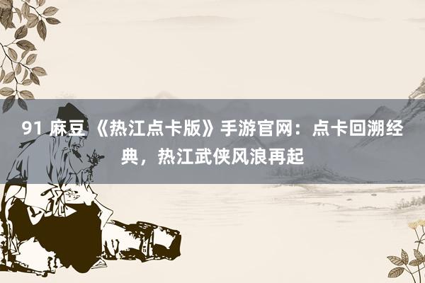 91 麻豆 《热江点卡版》手游官网：点卡回溯经典，热江武侠风浪再起