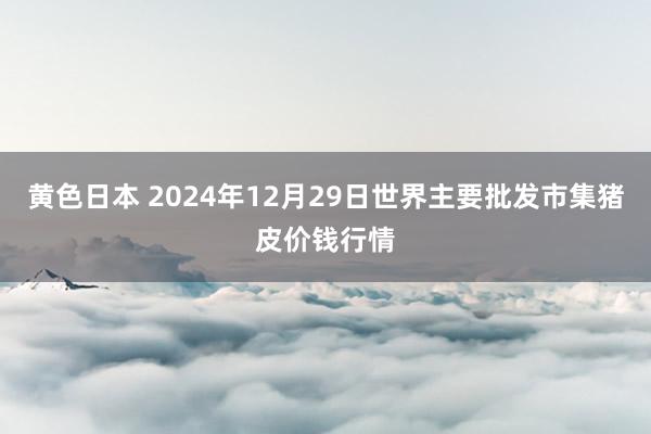 黄色日本 2024年12月29日世界主要批发市集猪皮价钱行情