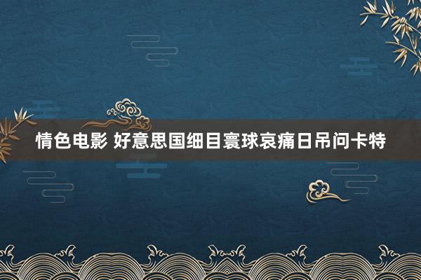 情色电影 好意思国细目寰球哀痛日吊问卡特