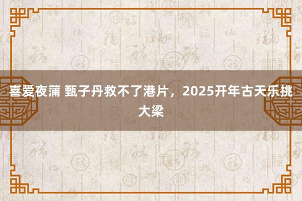 喜爱夜蒲 甄子丹救不了港片，2025开年古天乐挑大梁