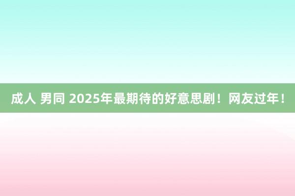 成人 男同 2025年最期待的好意思剧！网友过年！