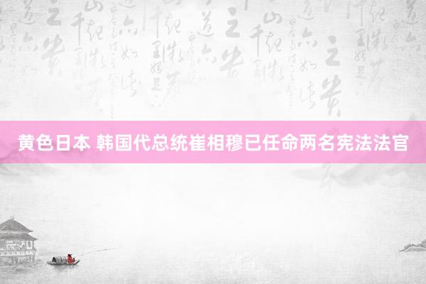 黄色日本 韩国代总统崔相穆已任命两名宪法法官