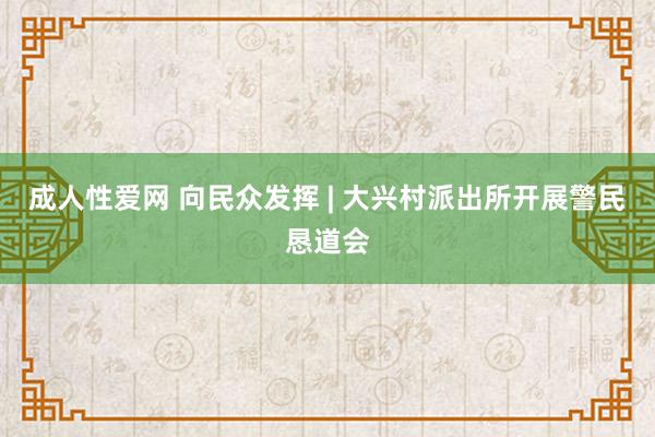 成人性爱网 向民众发挥 | 大兴村派出所开展警民恳道会