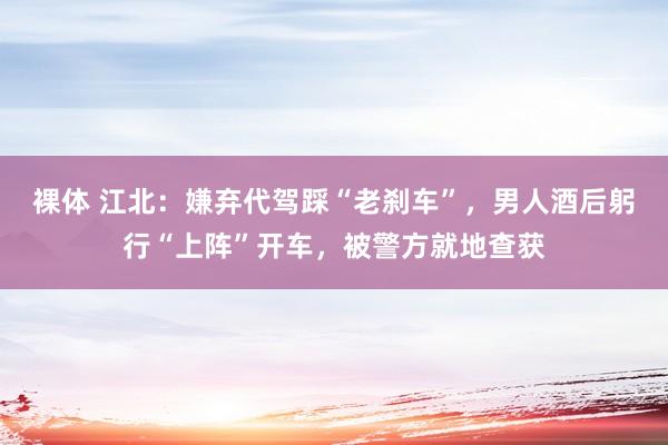 裸体 江北：嫌弃代驾踩“老刹车”，男人酒后躬行“上阵”开车，被警方就地查获