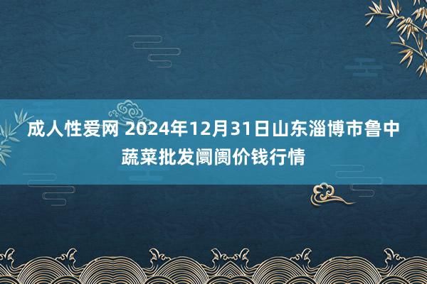 成人性爱网 2024年12月31日山东淄博市鲁中蔬菜批发阛阓价钱行情