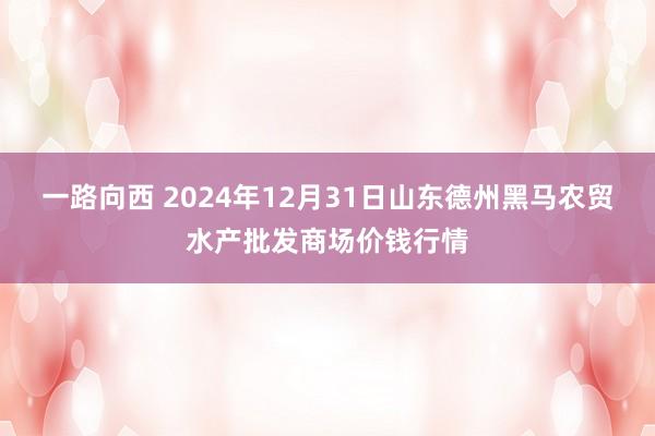 一路向西 2024年12月31日山东德州黑马农贸水产批发商场价钱行情