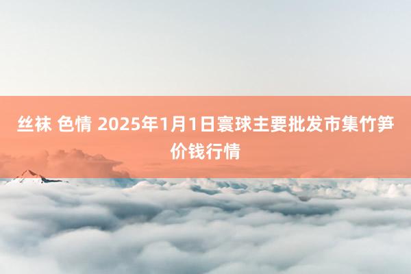 丝袜 色情 2025年1月1日寰球主要批发市集竹笋价钱行情