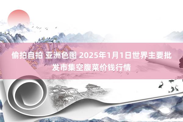 偷拍自拍 亚洲色图 2025年1月1日世界主要批发市集空腹菜价钱行情