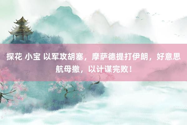 探花 小宝 以军攻胡塞，摩萨德提打伊朗，好意思航母撤，以计谋完败！