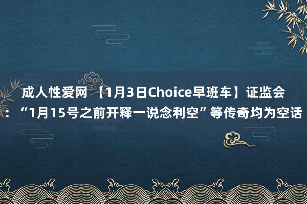 成人性爱网 【1月3日Choice早班车】证监会：“1月15号之前开释一说念利空”等传奇均为空话