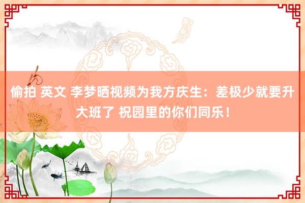 偷拍 英文 李梦晒视频为我方庆生：差极少就要升大班了 祝园里的你们同乐！