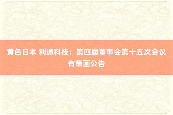 黄色日本 利通科技：第四届董事会第十五次会议有策画公告