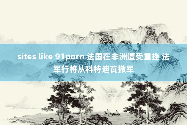 sites like 91porn 法国在非洲遭受重挫 法军行将从科特迪瓦撤军