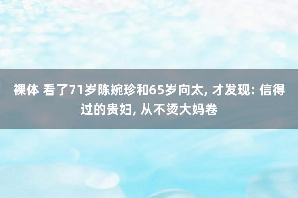 裸体 看了71岁陈婉珍和65岁向太， 才发现: 信得过的贵妇， 从不烫大妈卷