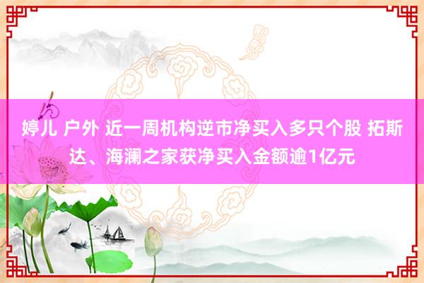 婷儿 户外 近一周机构逆市净买入多只个股 拓斯达、海澜之家获净买入金额逾1亿元