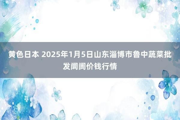 黄色日本 2025年1月5日山东淄博市鲁中蔬菜批发阛阓价钱行情