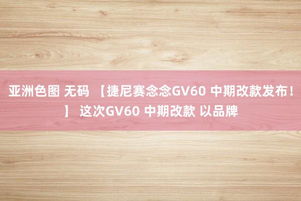 亚洲色图 无码 【捷尼赛念念GV60 中期改款发布！】 这次GV60 中期改款 以品牌