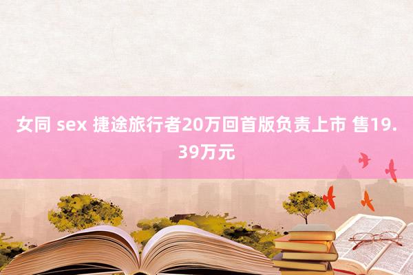 女同 sex 捷途旅行者20万回首版负责上市 售19.39万元