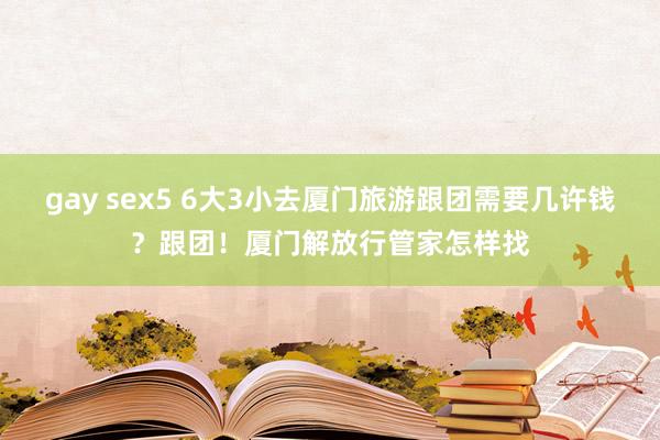 gay sex5 6大3小去厦门旅游跟团需要几许钱？跟团！厦门解放行管家怎样找