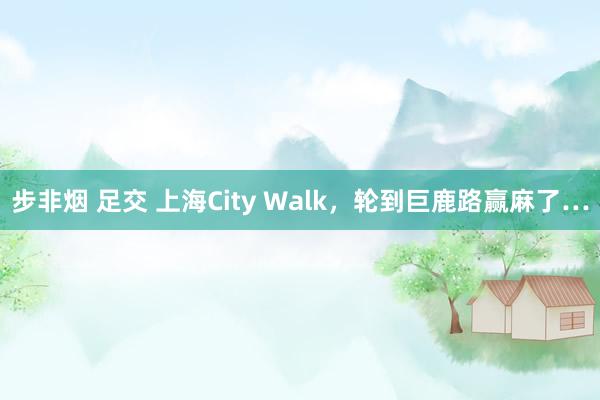 步非烟 足交 上海City Walk，轮到巨鹿路赢麻了…