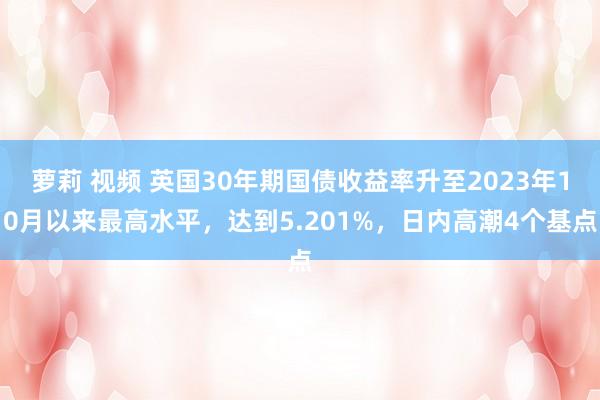 萝莉 视频 英国30年期国债收益率升至2023年10月以来最高水平，达到5.201%，日内高潮4个基点