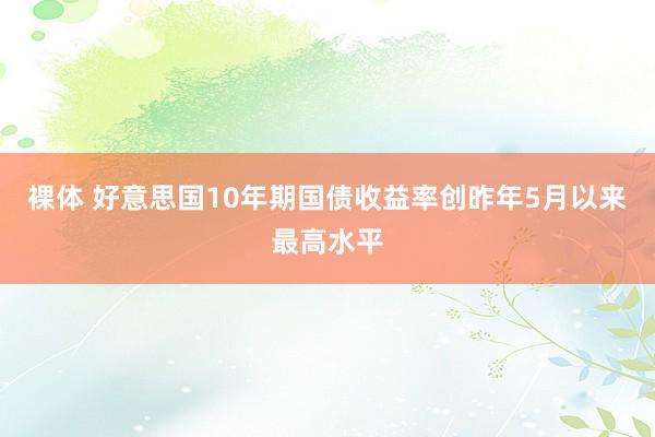 裸体 好意思国10年期国债收益率创昨年5月以来最高水平