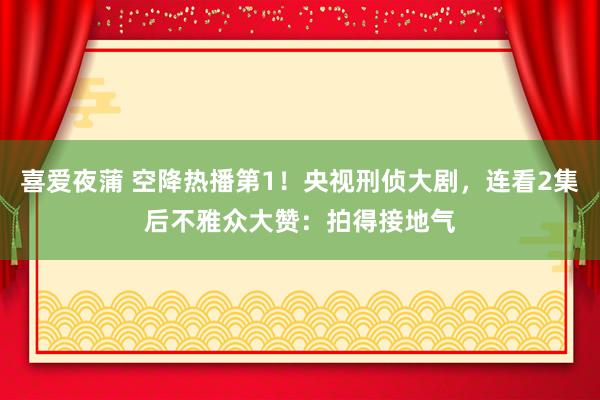 喜爱夜蒲 空降热播第1！央视刑侦大剧，连看2集后不雅众大赞：拍得接地气