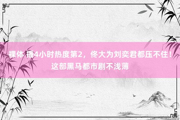 裸体 播4小时热度第2，佟大为刘奕君都压不住！这部黑马都市剧不浅薄