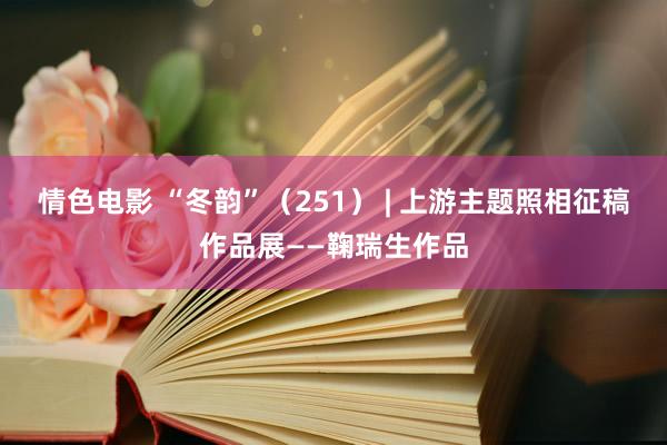 情色电影 “冬韵”（251） | 上游主题照相征稿作品展——鞠瑞生作品