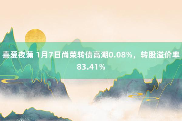 喜爱夜蒲 1月7日尚荣转债高潮0.08%，转股溢价率83.41%