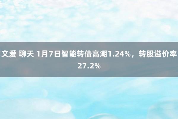 文爱 聊天 1月7日智能转债高潮1.24%，转股溢价率27.2%