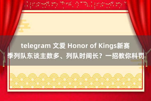 telegram 文爱 Honor of Kings新赛季列队东谈主数多、列队时间长？一招教你科罚