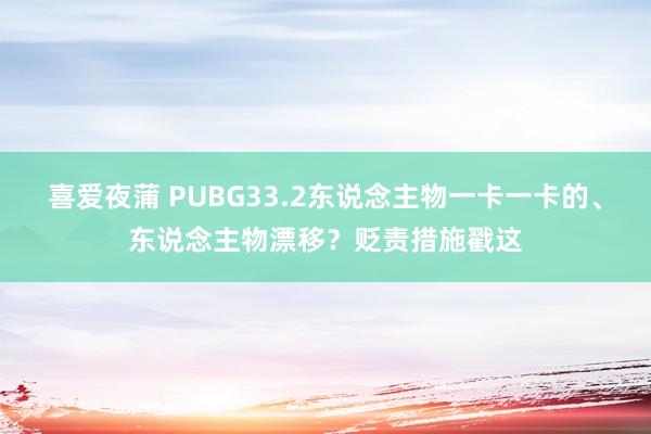 喜爱夜蒲 PUBG33.2东说念主物一卡一卡的、东说念主物漂移？贬责措施戳这