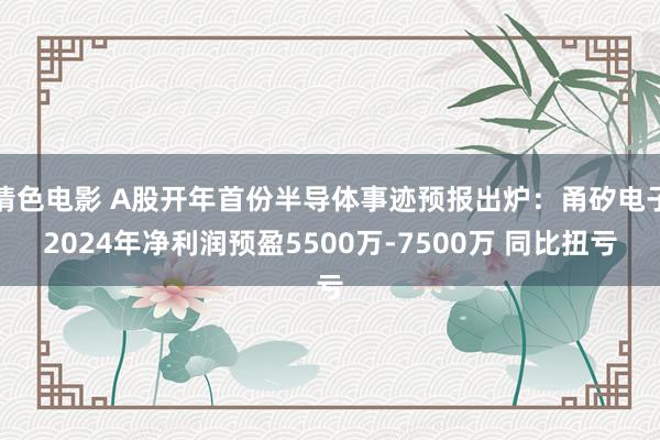 情色电影 A股开年首份半导体事迹预报出炉：甬矽电子2024年净利润预盈5500万-7500万 同比扭亏