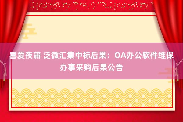 喜爱夜蒲 泛微汇集中标后果：OA办公软件维保办事采购后果公告