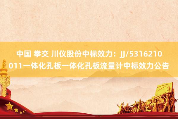 中国 拳交 川仪股份中标效力：JJ/5316210011一体化孔板一体化孔板流量计中标效力公告