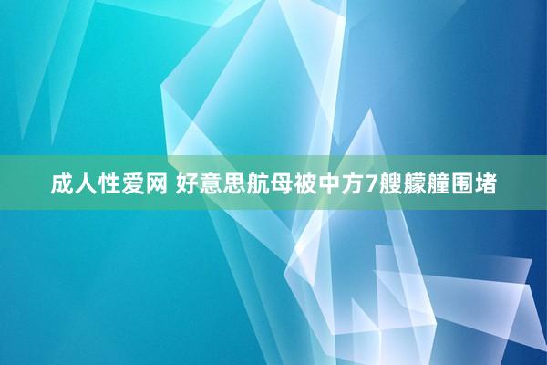 成人性爱网 好意思航母被中方7艘艨艟围堵