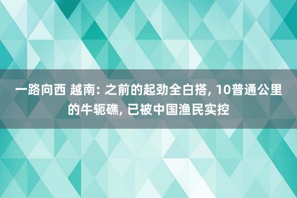 一路向西 越南: 之前的起劲全白搭， 10普通公里的牛轭礁， 已被中国渔民实控