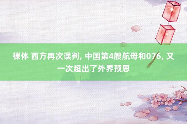 裸体 西方再次误判， 中国第4艘航母和076， 又一次超出了外界预思